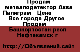 Продам металлодетектор Аква Пилигрим › Цена ­ 17 000 - Все города Другое » Продам   . Башкортостан респ.,Нефтекамск г.